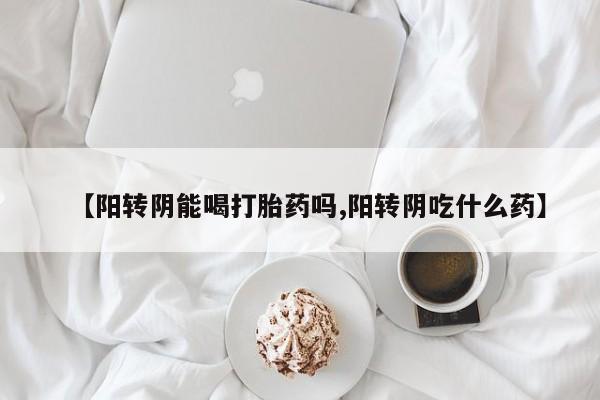 药流药怎么买【阳转阴能喝打胎药吗,阳转阴吃什么药】