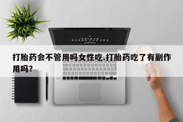 药流药怎么买打胎药会不管用吗女性吃.打胎药吃了有副作用吗？
