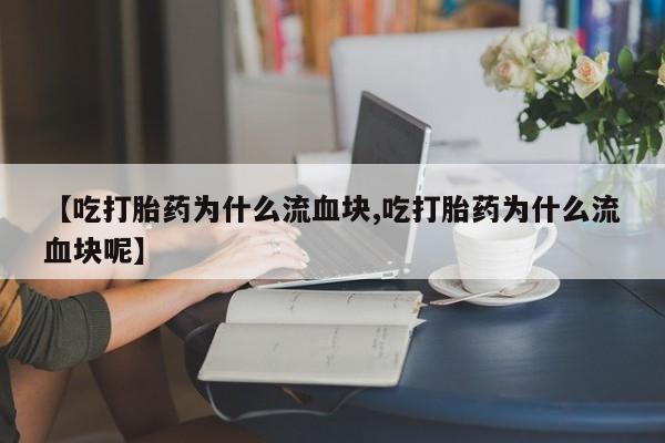 药流药怎么买【吃打胎药为什么流血块,吃打胎药为什么流血块呢】
