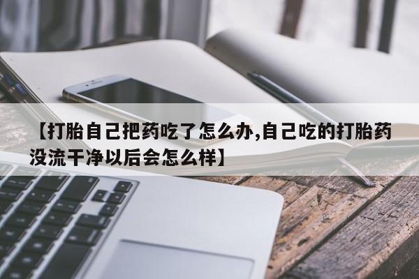 药流药怎么买【打胎自己把药吃了怎么办,自己吃的打胎药没流干净以后会怎么样】