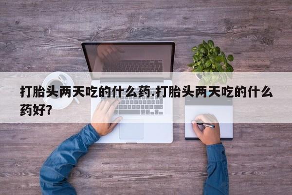 药流药怎么买打胎头两天吃的什么药.打胎头两天吃的什么药好？