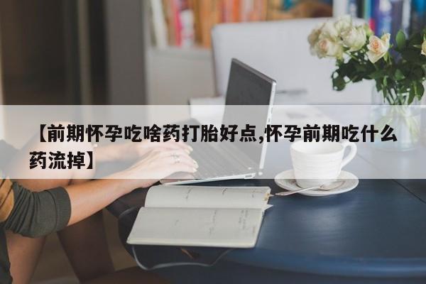药流药怎么买【前期怀孕吃啥药打胎好点,怀孕前期吃什么药流掉】