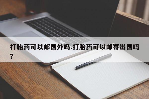 药流药怎么买打胎药可以邮国外吗.打胎药可以邮寄出国吗？