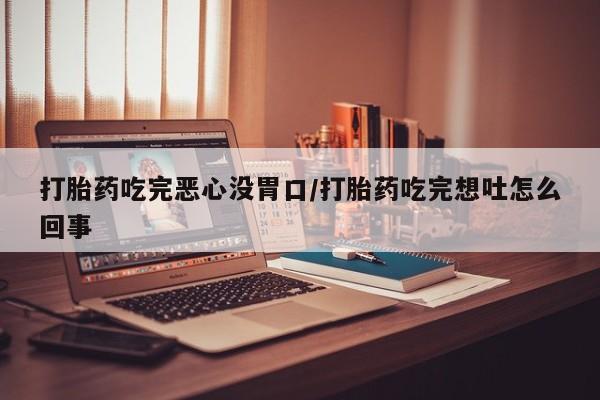 药流药怎么买打胎药吃完恶心没胃口/打胎药吃完想吐怎么回事