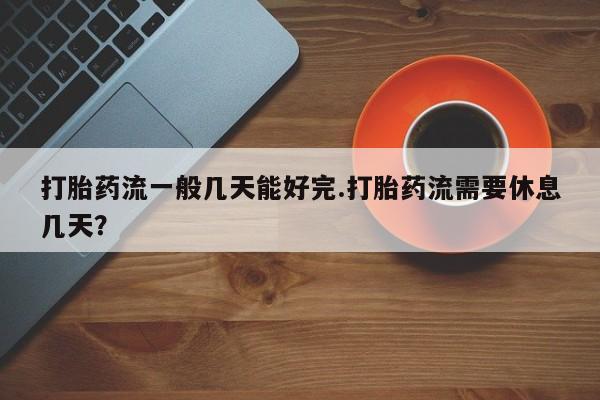 药流药怎么买打胎药流一般几天能好完.打胎药流需要休息几天？