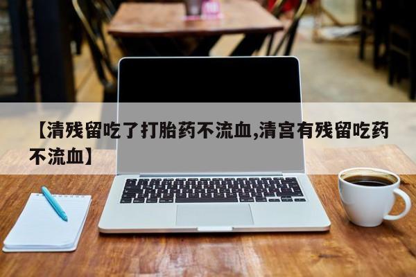 药流药怎么买【清残留吃了打胎药不流血,清宫有残留吃药不流血】