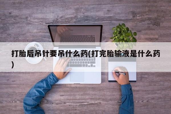 药流药怎么买打胎后吊针要吊什么药(打完胎输液是什么药)