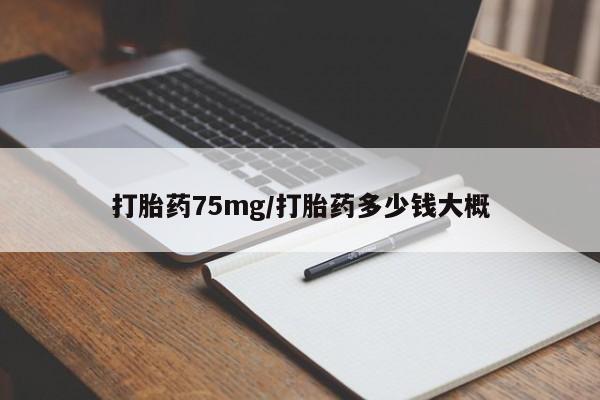药流药怎么买打胎药75mg/打胎药多少钱大概