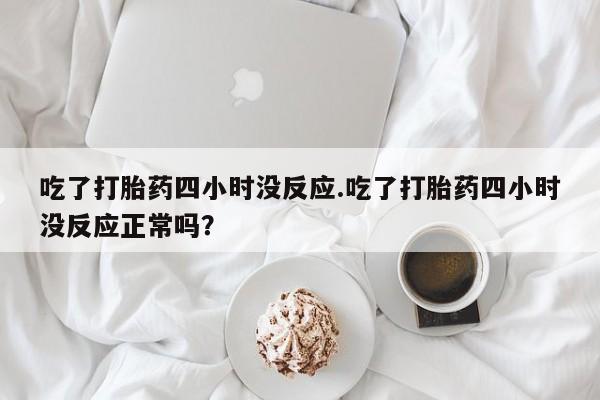 药流药怎么买吃了打胎药四小时没反应.吃了打胎药四小时没反应正常吗？