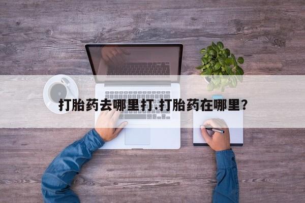 药流药怎么买打胎药去哪里打.打胎药在哪里？