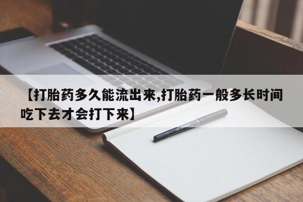 药流药怎么买【打胎药多久能流出来,打胎药一般多长时间吃下去才会打下来】