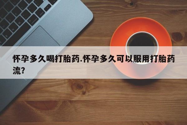 药流药怎么买怀孕多久喝打胎药.怀孕多久可以服用打胎药流？