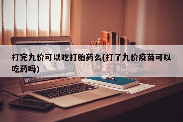 药流药怎么买打完九价可以吃打胎药么(打了九价疫苗可以吃药吗)