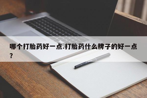 药流药怎么买哪个打胎药好一点.打胎药什么牌子的好一点？