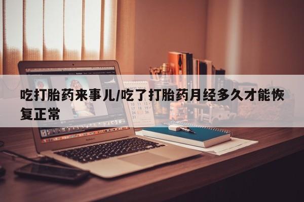 药流药怎么买吃打胎药来事儿/吃了打胎药月经多久才能恢复正常