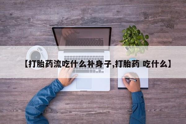 药流药怎么买【打胎药流吃什么补身子,打胎药 吃什么】