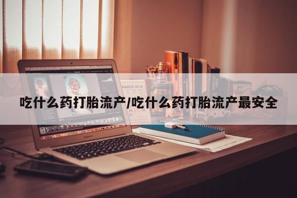 药流药怎么买吃什么药打胎流产/吃什么药打胎流产最安全