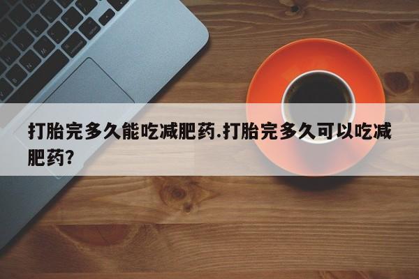 药流药怎么买打胎完多久能吃减肥药.打胎完多久可以吃减肥药？
