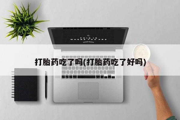 药流药怎么买打胎药吃了吗(打胎药吃了好吗)