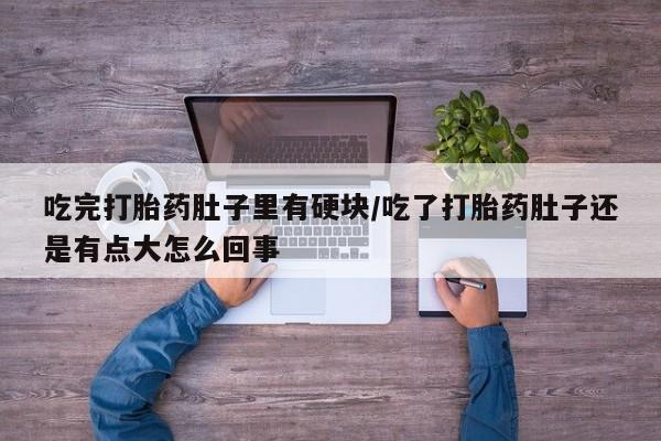 药流药怎么买吃完打胎药肚子里有硬块/吃了打胎药肚子还是有点大怎么回事