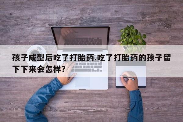药流药怎么买孩子成型后吃了打胎药.吃了打胎药的孩子留下下来会怎样？