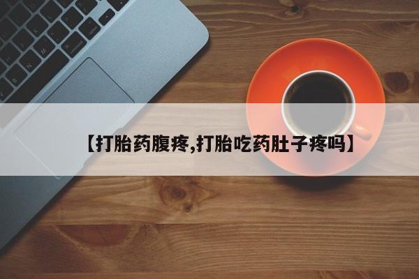 药流药怎么买【打胎药腹疼,打胎吃药肚子疼吗】