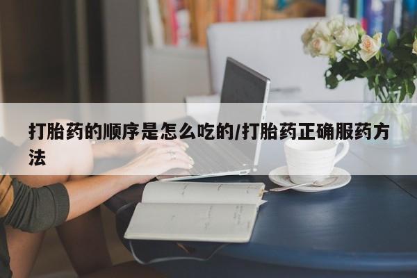 药流药怎么买打胎药的顺序是怎么吃的/打胎药正确服药方法