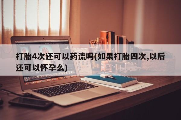 药流药怎么买打胎4次还可以药流吗(如果打胎四次,以后还可以怀孕么)