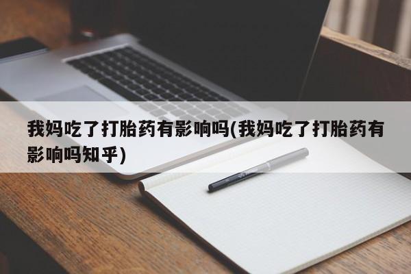 药流药怎么买我妈吃了打胎药有影响吗(我妈吃了打胎药有影响吗知乎)