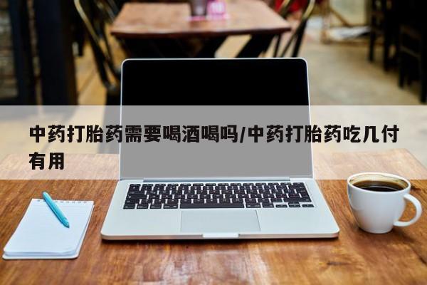 药流药怎么买中药打胎药需要喝酒喝吗/中药打胎药吃几付有用