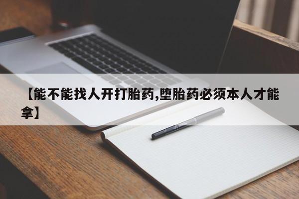 药流药怎么买【能不能找人开打胎药,堕胎药必须本人才能拿】
