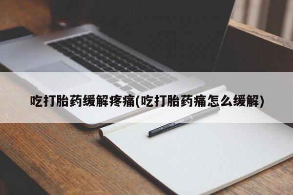药流药怎么买吃打胎药缓解疼痛(吃打胎药痛怎么缓解)