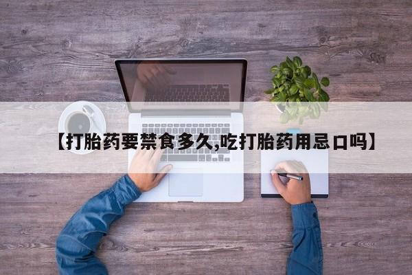 药流药怎么买【打胎药要禁食多久,吃打胎药用忌口吗】