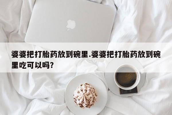 药流药怎么买婆婆把打胎药放到碗里.婆婆把打胎药放到碗里吃可以吗？