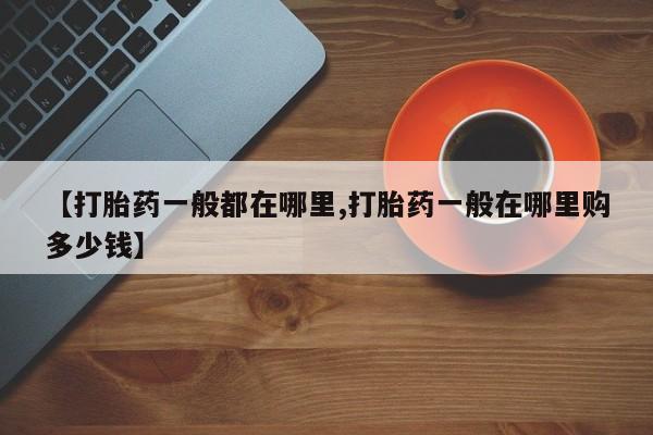 药流药怎么买【打胎药一般都在哪里,打胎药一般在哪里购多少钱】