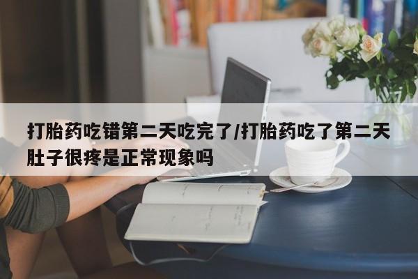 药流药怎么买打胎药吃错第二天吃完了/打胎药吃了第二天肚子很疼是正常现象吗