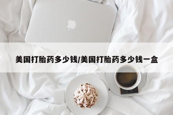 药流药怎么买美国打胎药多少钱/美国打胎药多少钱一盒
