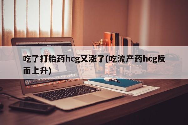 药流药怎么买吃了打胎药hcg又涨了(吃流产药hcg反而上升)