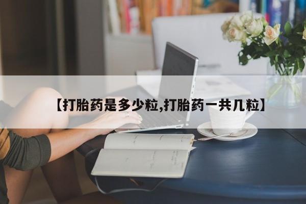 药流药怎么买【打胎药是多少粒,打胎药一共几粒】