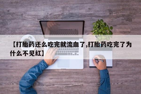 药流药怎么买【打胎药还么吃完就流血了,打胎药吃完了为什么不见红】