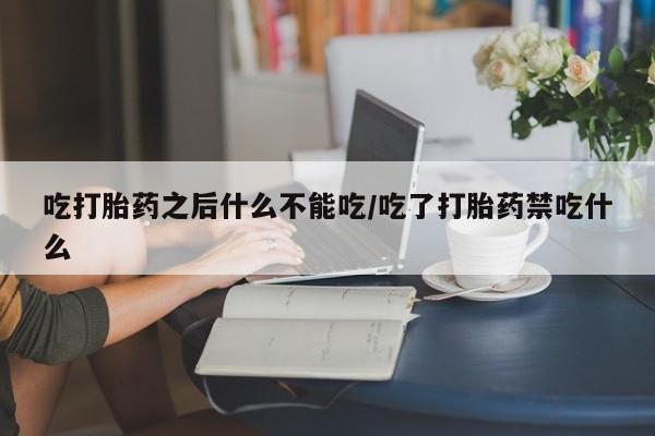 药流药怎么买吃打胎药之后什么不能吃/吃了打胎药禁吃什么
