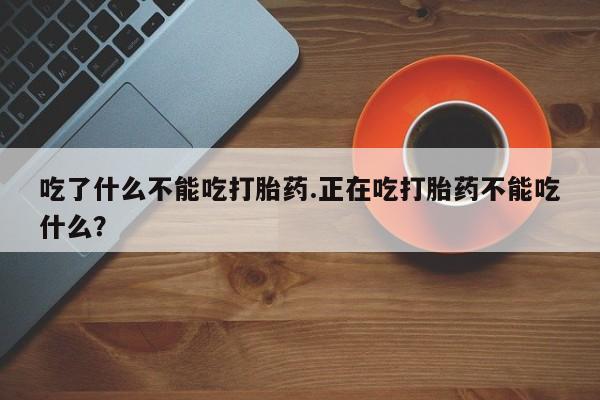 药流药怎么买吃了什么不能吃打胎药.正在吃打胎药不能吃什么？