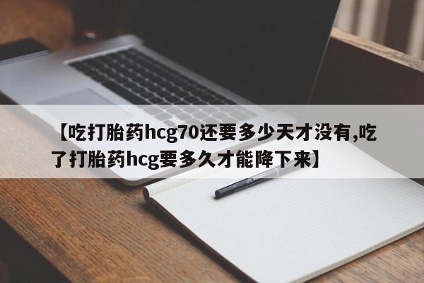 药流药怎么买【吃打胎药hcg70还要多少天才没有,吃了打胎药hcg要多久才能降下来】