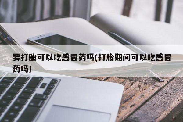 药流药怎么买要打胎可以吃感冒药吗(打胎期间可以吃感冒药吗)