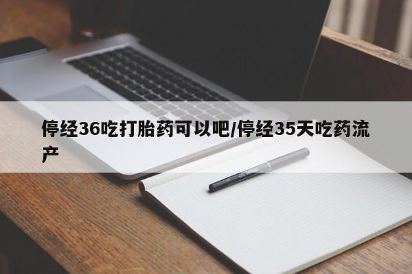 药流药怎么买停经36吃打胎药可以吧/停经35天吃药流产