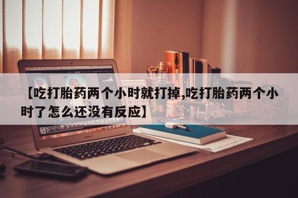药流药怎么买【吃打胎药两个小时就打掉,吃打胎药两个小时了怎么还没有反应】