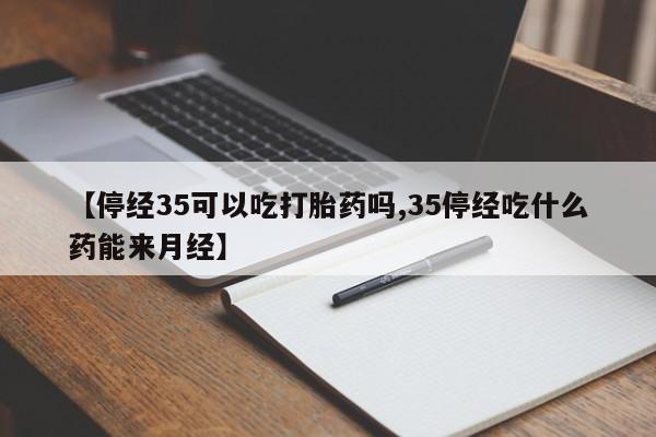 药流药怎么买【停经35可以吃打胎药吗,35停经吃什么药能来月经】