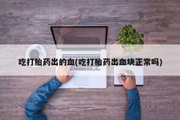 药流药怎么买吃打胎药出的血(吃打胎药出血块正常吗)