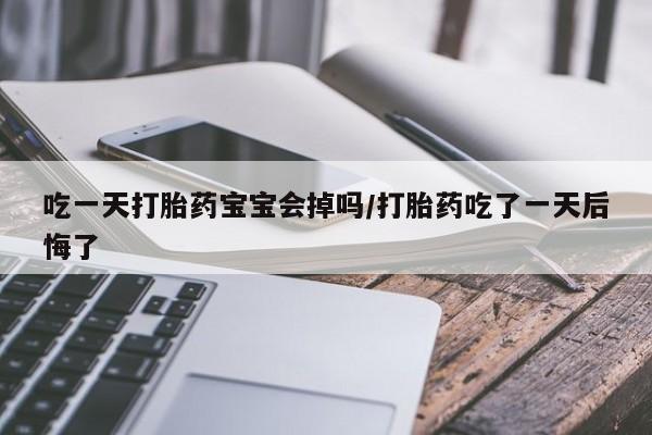药流药怎么买吃一天打胎药宝宝会掉吗/打胎药吃了一天后悔了
