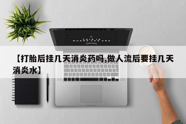 药流药怎么买【打胎后挂几天消炎药吗,做人流后要挂几天消炎水】